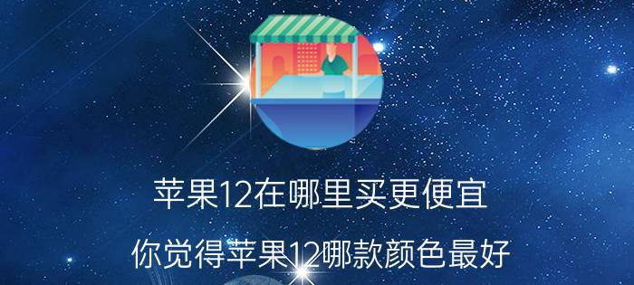 苹果12在哪里买更便宜 你觉得苹果12哪款颜色最好？